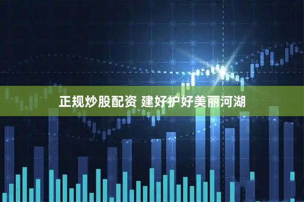 正规炒股配资 建好护好美丽河湖