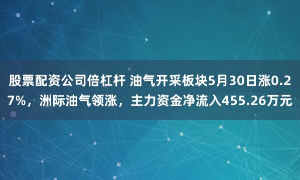 股票配资公司倍杠杆 油气开采板块5月30日涨0.27%，洲际油气领涨，主力资金净流入455.26万元