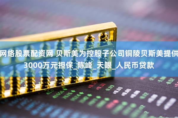 网络股票配资网 贝斯美为控股子公司铜陵贝斯美提供3000万元担保_陈峰_天眼_人民币贷款
