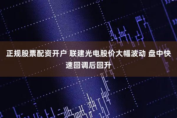 正规股票配资开户 联建光电股价大幅波动 盘中快速回调后回升