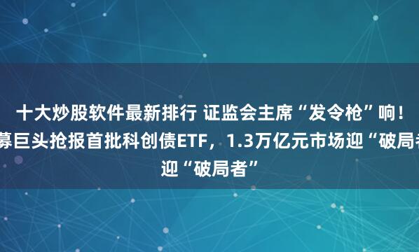 十大炒股软件最新排行 证监会主席“发令枪”响！公募巨头抢报首批科创债ETF，1.3万亿元市场迎“破局者”