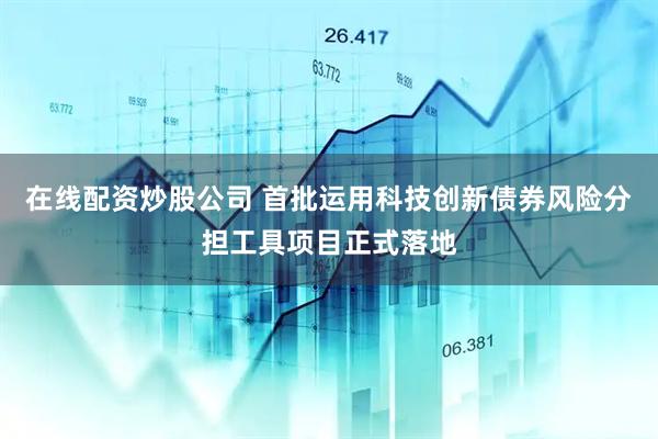在线配资炒股公司 首批运用科技创新债券风险分担工具项目正式落地