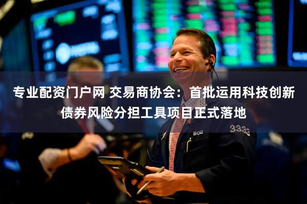 专业配资门户网 交易商协会：首批运用科技创新债券风险分担工具项目正式落地