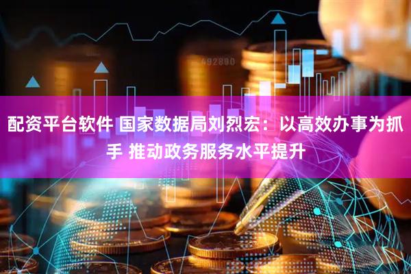配资平台软件 国家数据局刘烈宏：以高效办事为抓手 推动政务服务水平提升