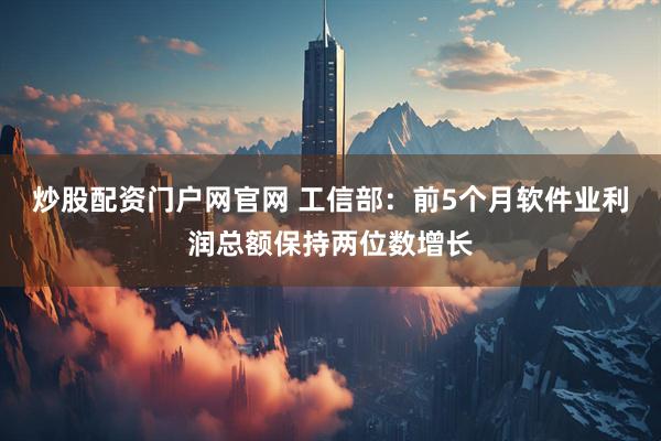 炒股配资门户网官网 工信部：前5个月软件业利润总额保持两位数增长