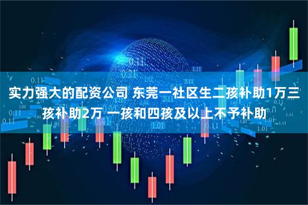 实力强大的配资公司 东莞一社区生二孩补助1万三孩补助2万 一孩和四孩及以上不予补助