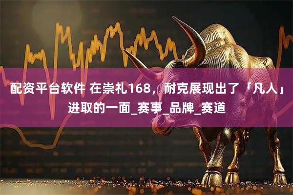 配资平台软件 在崇礼168，耐克展现出了「凡人」进取的一面_赛事_品牌_赛道