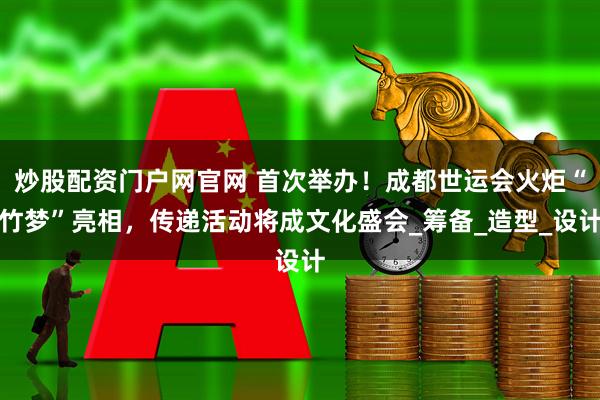 炒股配资门户网官网 首次举办！成都世运会火炬“竹梦”亮相，传递活动将成文化盛会_筹备_造型_设计