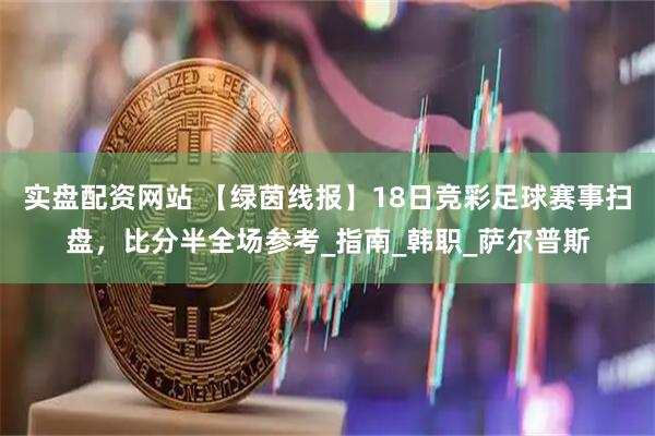 实盘配资网站 【绿茵线报】18日竞彩足球赛事扫盘，比分半全场参考_指南_韩职_萨尔普斯