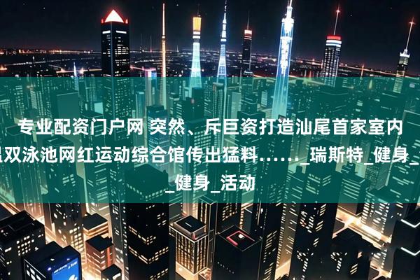 专业配资门户网 突然、斥巨资打造汕尾首家室内恒温双泳池网红运动综合馆传出猛料……_瑞斯特_健身_活动