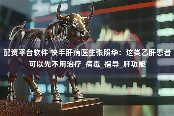 配资平台软件 快手肝病医生张照华：这类乙肝患者可以先不用治疗_病毒_指导_肝功能