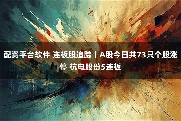配资平台软件 连板股追踪丨A股今日共73只个股涨停 杭电股份5连板
