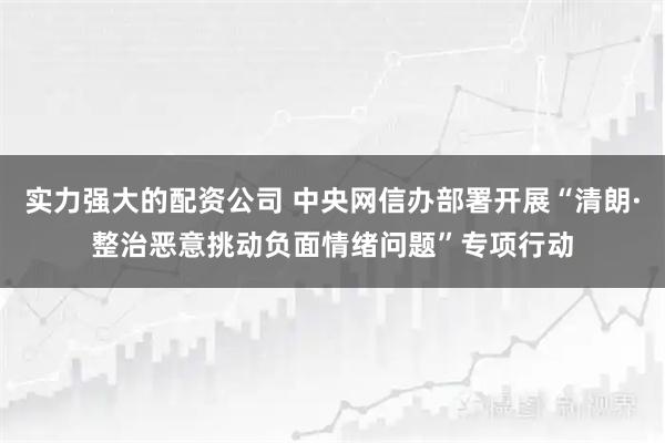 实力强大的配资公司 中央网信办部署开展“清朗·整治恶意挑动负面情绪问题”专项行动