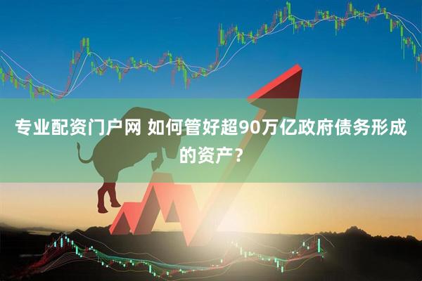 专业配资门户网 如何管好超90万亿政府债务形成的资产？
