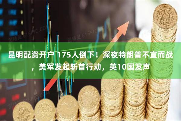 昆明配资开户 175人倒下！深夜特朗普不宣而战，美军发起斩首行动，英10国发声
