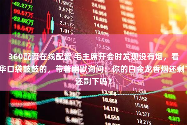360配资在线配资 毛主席开会时发现没有烟，看到邓华口袋鼓鼓的，带着幽默询问：你的白金龙香烟还剩下吗？