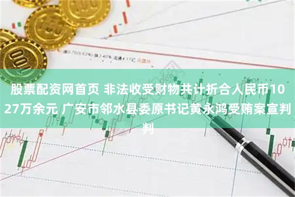 股票配资网首页 非法收受财物共计折合人民币1027万余元 广安市邻水县委原书记黄永鸿受贿案宣判
