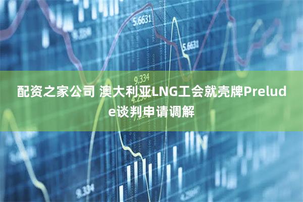 配资之家公司 澳大利亚LNG工会就壳牌Prelude谈判申请调解