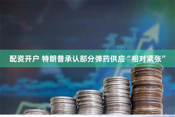 配资开户 特朗普承认部分弹药供应“相对紧张”