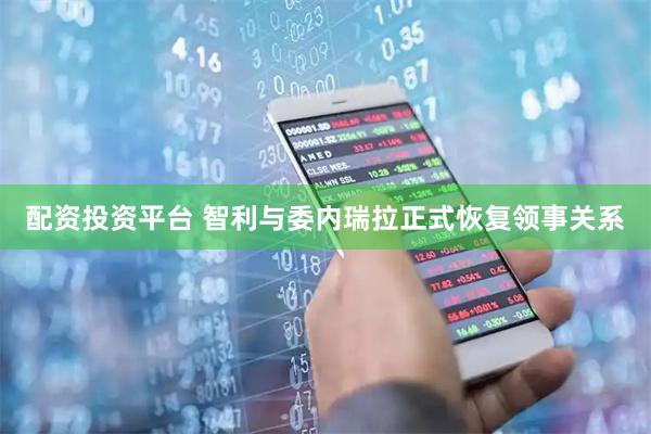 配资投资平台 智利与委内瑞拉正式恢复领事关系