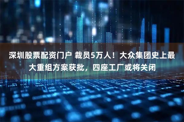深圳股票配资门户 裁员5万人！大众集团史上最大重组方案获批，四座工厂或将关闭